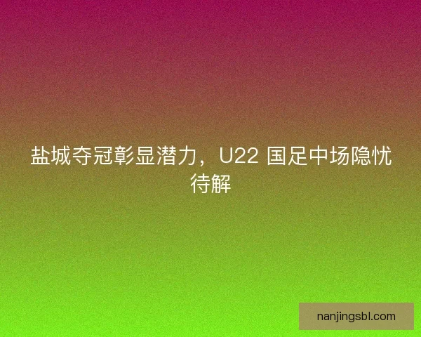 盐城夺冠彰显潜力，U22 国足中场隐忧待解