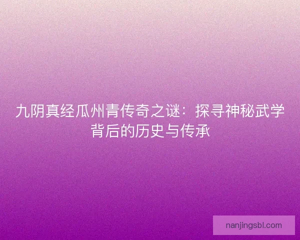 九阴真经瓜州青传奇之谜：探寻神秘武学背后的历史与传承