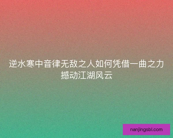 逆水寒中音律无敌之人如何凭借一曲之力撼动江湖风云