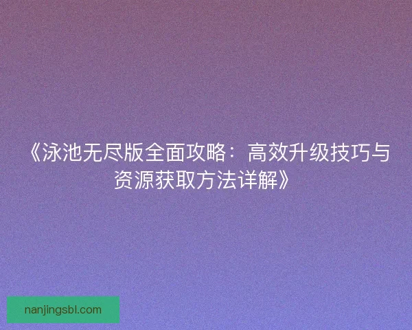 《泳池无尽版全面攻略：高效升级技巧与资源获取方法详解》