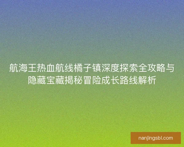 航海王热血航线橘子镇深度探索全攻略与隐藏宝藏揭秘冒险成长路线解析