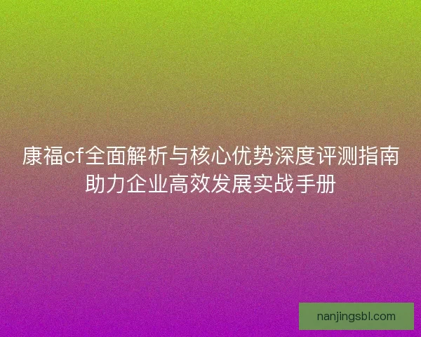 康福cf全面解析与核心优势深度评测指南助力企业高效发展实战手册