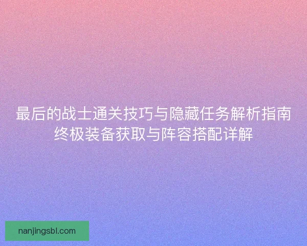 最后的战士通关技巧与隐藏任务解析指南终极装备获取与阵容搭配详解