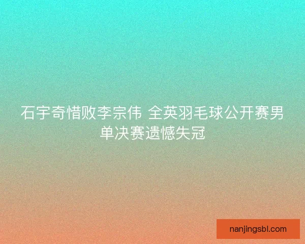 石宇奇惜败李宗伟 全英羽毛球公开赛男单决赛遗憾失冠