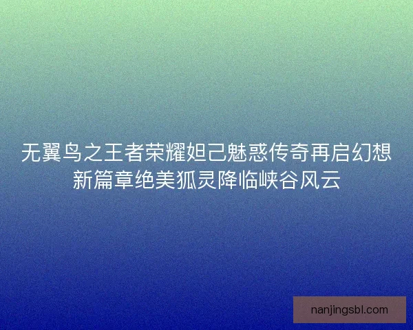 无翼鸟之王者荣耀妲己魅惑传奇再启幻想新篇章绝美狐灵降临峡谷风云