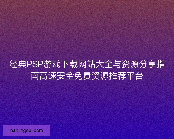 经典PSP游戏下载网站大全与资源分享指南高速安全免费资源推荐平台