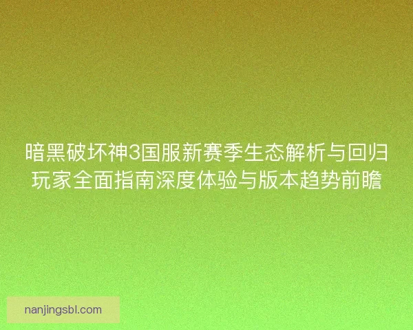 暗黑破坏神3国服新赛季生态解析与回归玩家全面指南深度体验与版本趋势前瞻