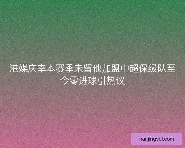 港媒庆幸本赛季未留他加盟中超保级队至今零进球引热议