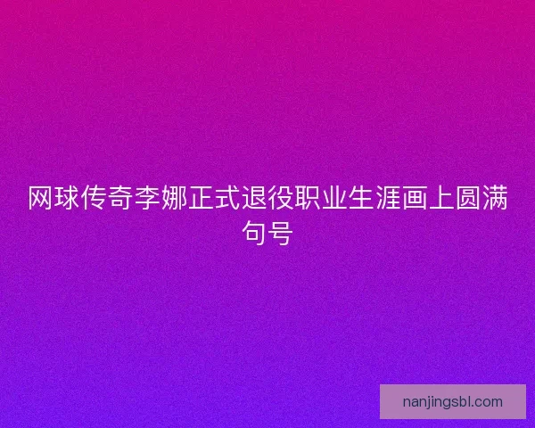 网球传奇李娜正式退役职业生涯画上圆满句号