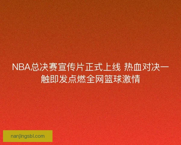 NBA总决赛宣传片正式上线 热血对决一触即发点燃全网篮球激情