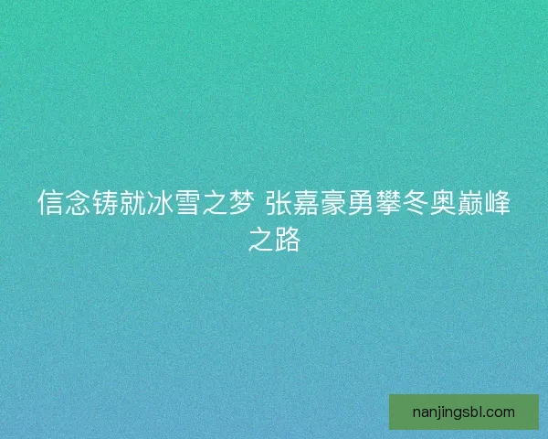 信念铸就冰雪之梦 张嘉豪勇攀冬奥巅峰之路