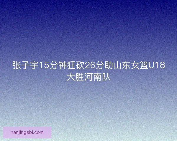 张子宇15分钟狂砍26分助山东女篮U18大胜河南队