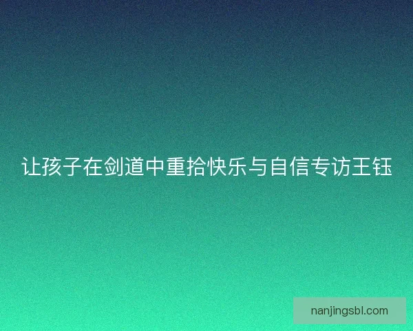 让孩子在剑道中重拾快乐与自信专访王钰