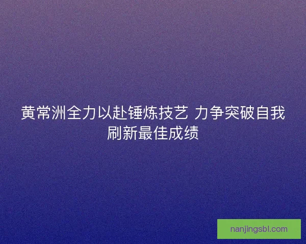 黄常洲全力以赴锤炼技艺 力争突破自我刷新最佳成绩