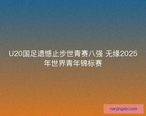 U20国足遗憾止步世青赛八强 无缘2025年世界青年锦标赛