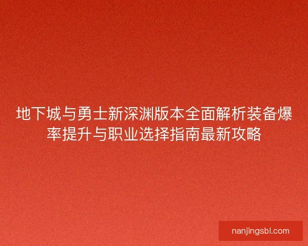 地下城与勇士新深渊版本全面解析装备爆率提升与职业选择指南最新攻略