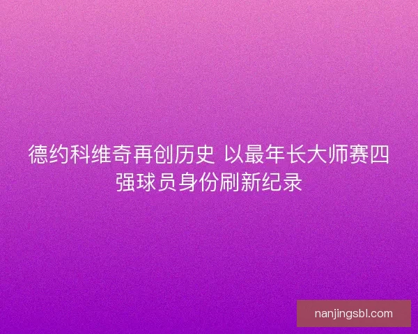 德约科维奇再创历史 以最年长大师赛四强球员身份刷新纪录